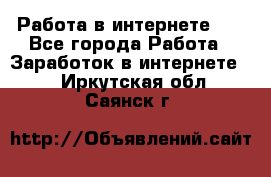   Работа в интернете!!! - Все города Работа » Заработок в интернете   . Иркутская обл.,Саянск г.